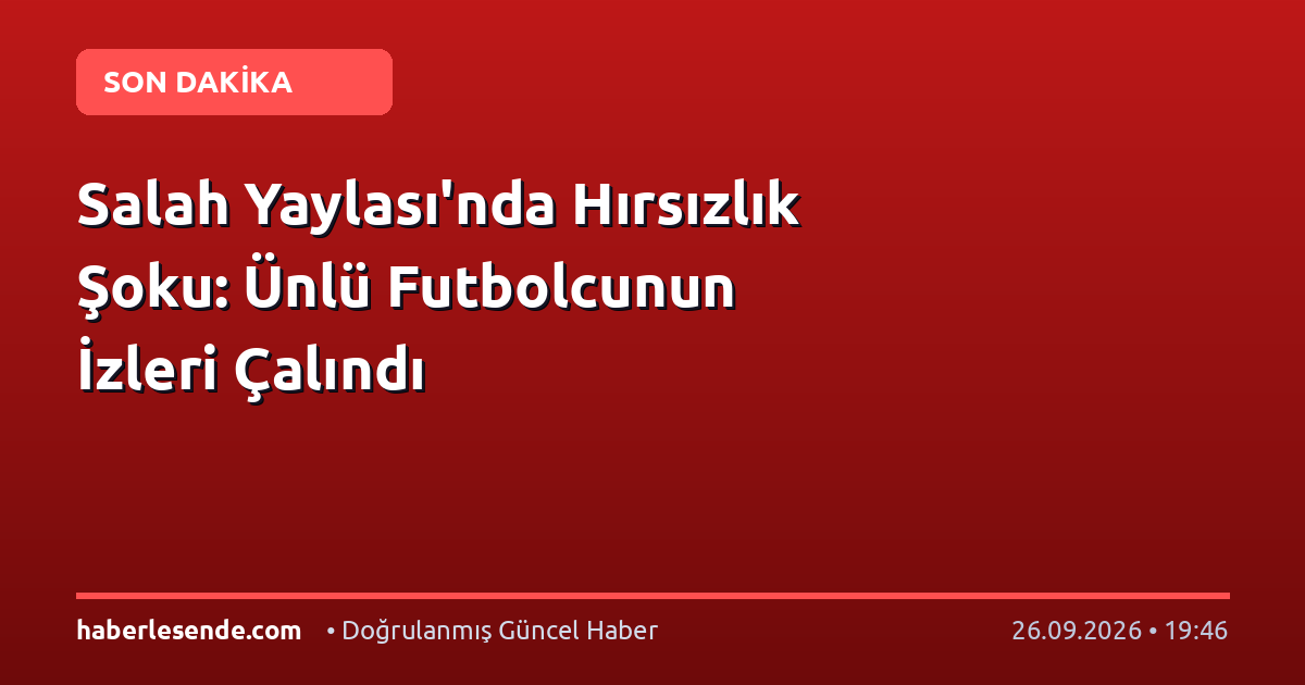 Salah Yaylası'nda Hırsızlık Şoku: Ünlü Futbolcunun İzleri Çalındı