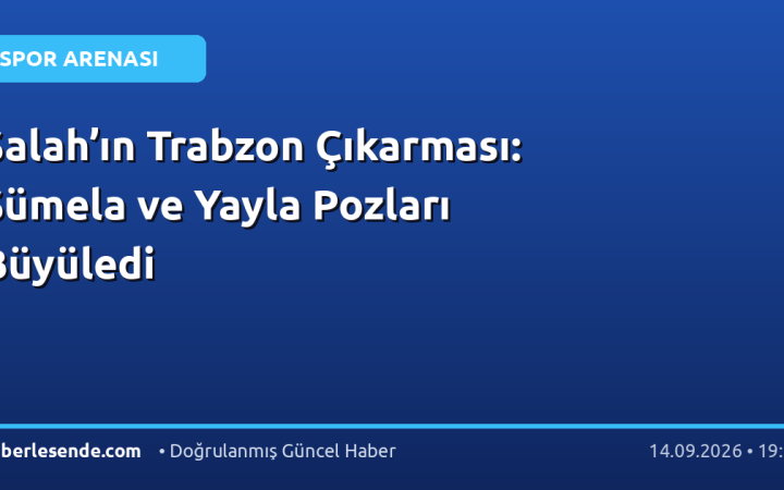 Salah’ın Trabzon Çıkarması: Sümela ve Yayla Pozları Büyüledi