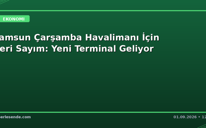 Samsun Çarşamba Havalimanı İçin Geri Sayım: Yeni Terminal Geliyor