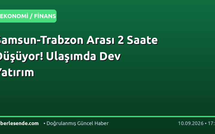 Samsun-Trabzon Arası 2 Saate Düşüyor! Ulaşımda Dev Yatırım