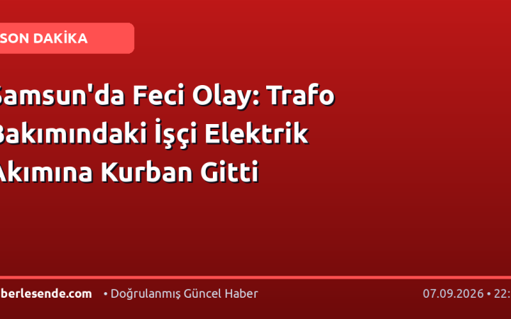 Samsun'da Feci Olay: Trafo Bakımındaki İşçi Elektrik Akımına Kurban Gitti