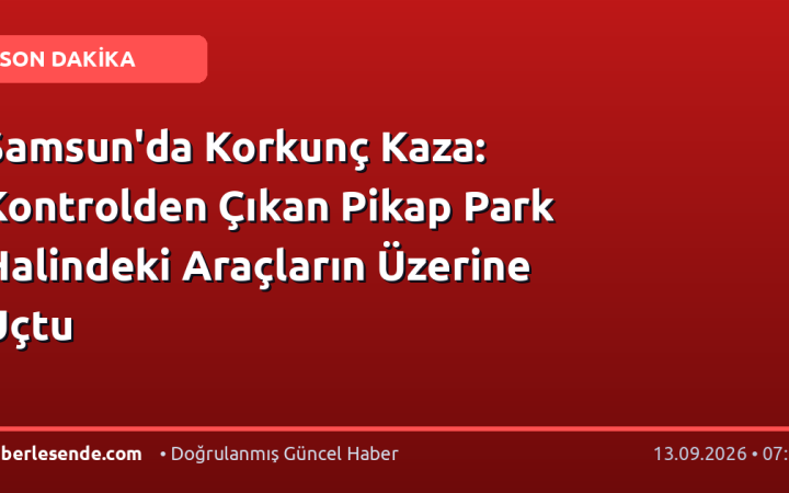 Samsun'da Korkunç Kaza: Kontrolden Çıkan Pikap Park Halindeki Araçların Üzerine Uçtu