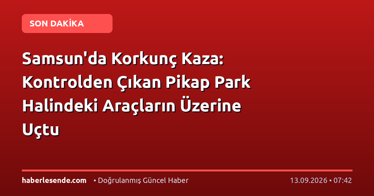 Samsun'da Korkunç Kaza: Kontrolden Çıkan Pikap Park Halindeki Araçların Üzerine Uçtu