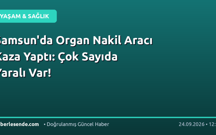 Samsun'da Organ Nakil Aracı Kaza Yaptı: Çok Sayıda Yaralı Var!