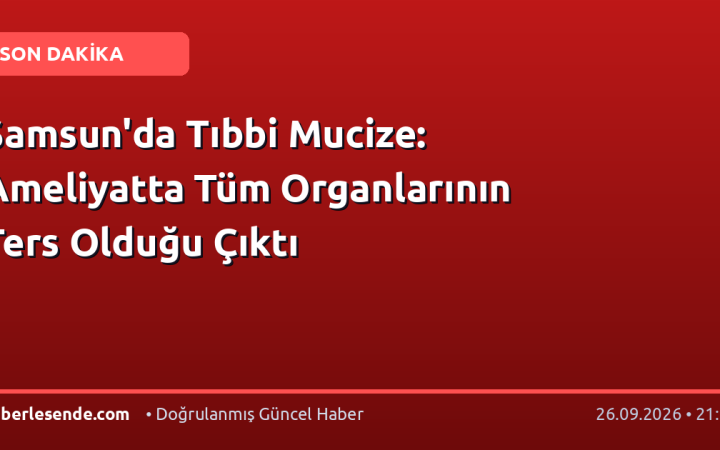 Samsun'da Tıbbi Mucize: Ameliyatta Tüm Organlarının Ters Olduğu Çıktı
