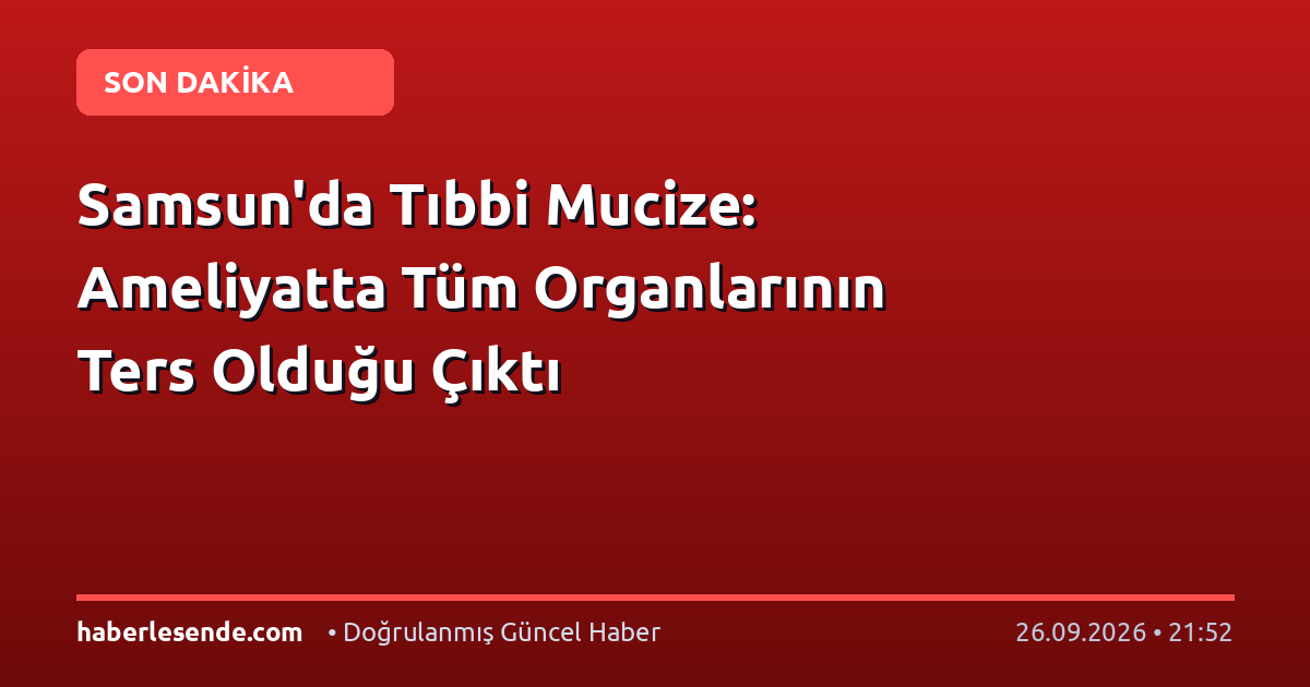 Samsun'da Tıbbi Mucize: Ameliyatta Tüm Organlarının Ters Olduğu Çıktı