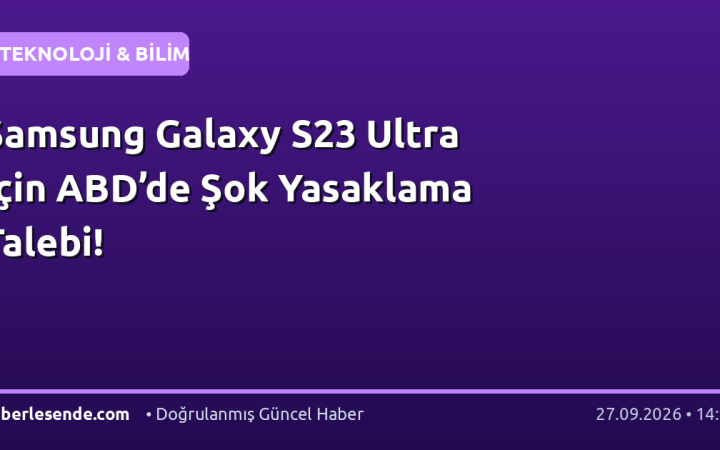 Samsung Galaxy S23 Ultra İçin ABD’de Şok Yasaklama Talebi!