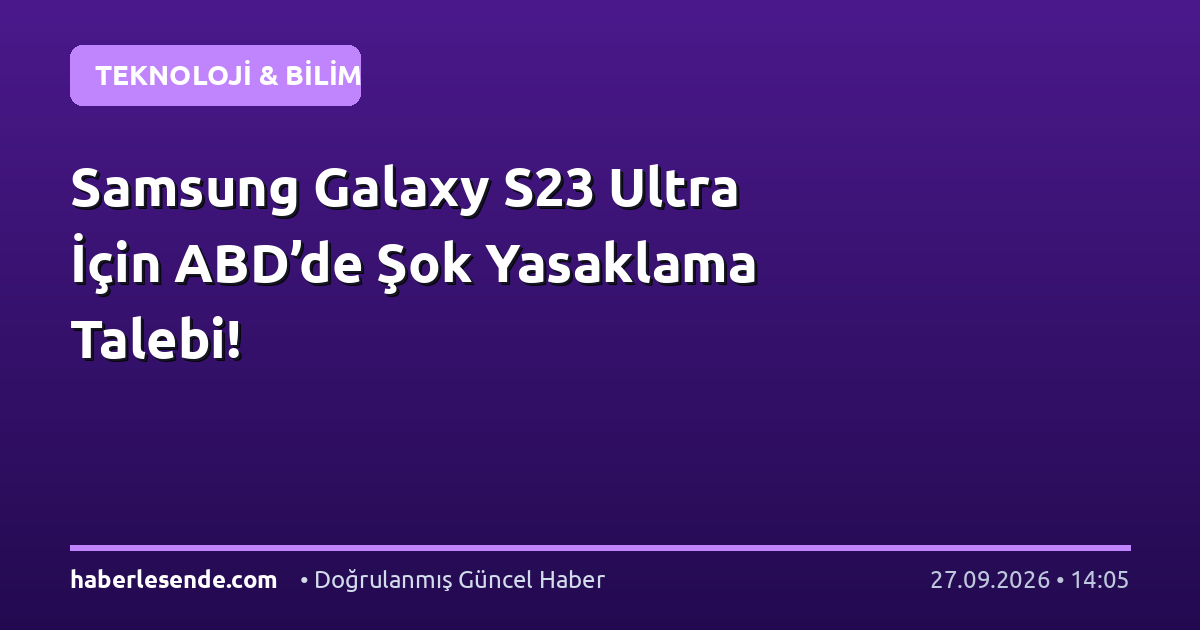 Samsung Galaxy S23 Ultra İçin ABD’de Şok Yasaklama Talebi!