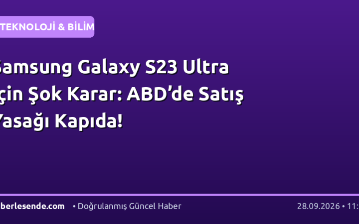 Samsung Galaxy S23 Ultra İçin Şok Karar: ABD’de Satış Yasağı Kapıda!