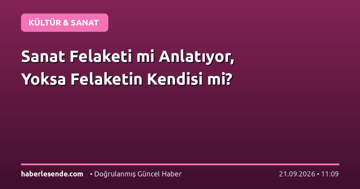 Sanat Felaketi mi Anlatıyor, Yoksa Felaketin Kendisi mi?