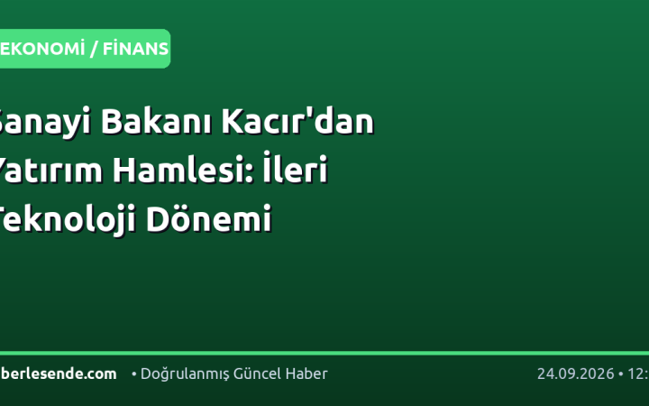 Sanayi Bakanı Kacır'dan Yatırım Hamlesi: İleri Teknoloji Dönemi