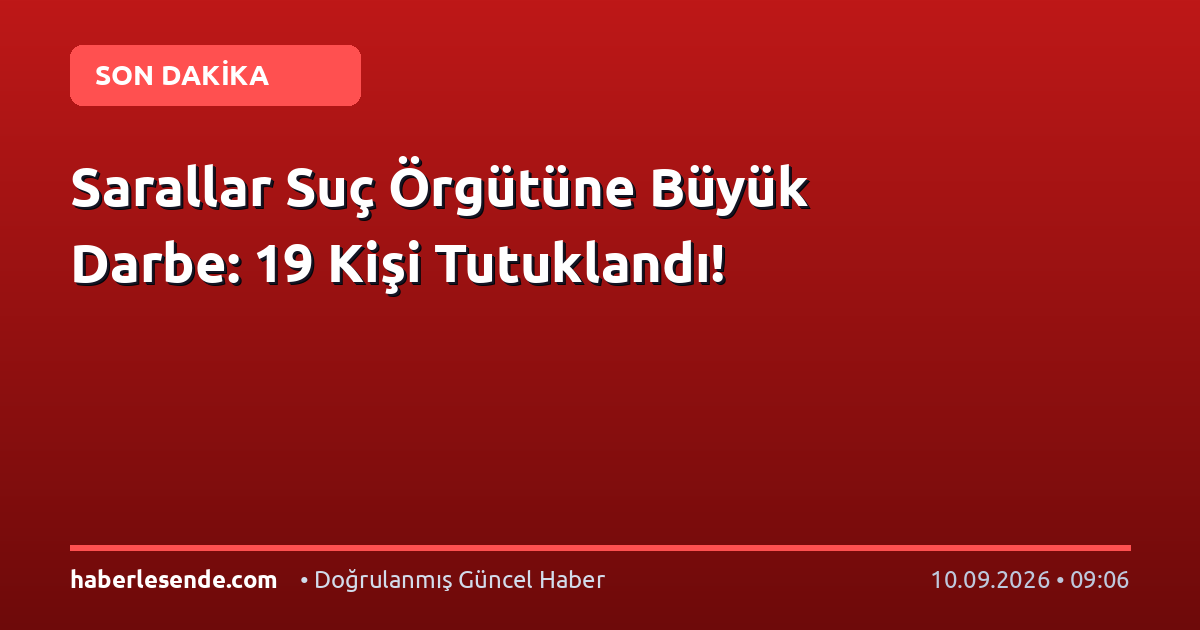 Sarallar Suç Örgütüne Büyük Darbe: 19 Kişi Tutuklandı!