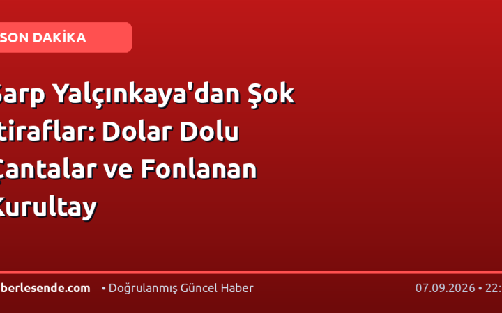 Sarp Yalçınkaya'dan Şok İtiraflar: Dolar Dolu Çantalar ve Fonlanan Kurultay