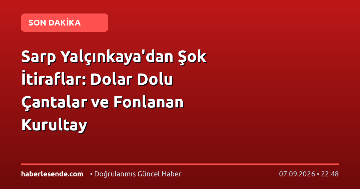 Sarp Yalçınkaya'dan Şok İtiraflar: Dolar Dolu Çantalar ve Fonlanan Kurultay