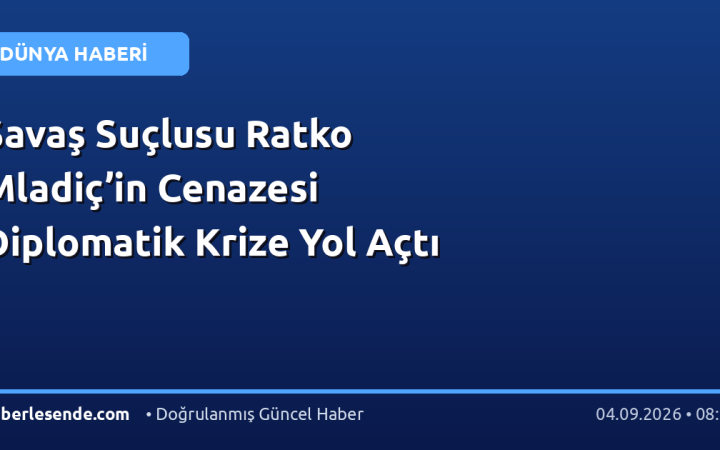 Savaş Suçlusu Ratko Mladiç’in Cenazesi Diplomatik Krize Yol Açtı