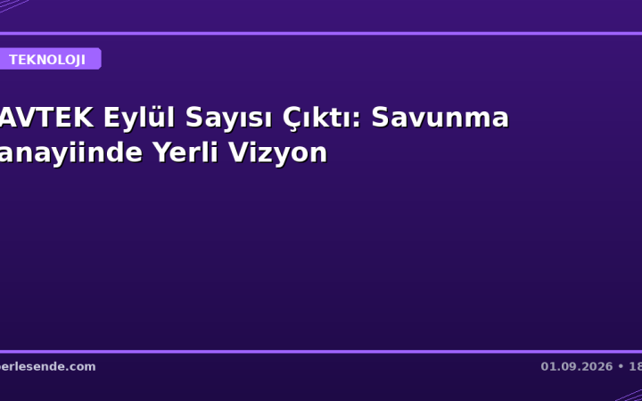 SAVTEK Eylül Sayısı Çıktı: Savunma Sanayiinde Yerli Vizyon