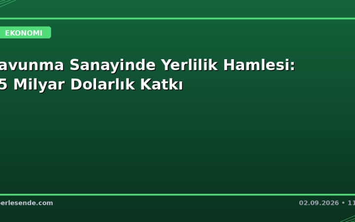 Savunma Sanayinde Yerlilik Hamlesi: 35 Milyar Dolarlık Katkı