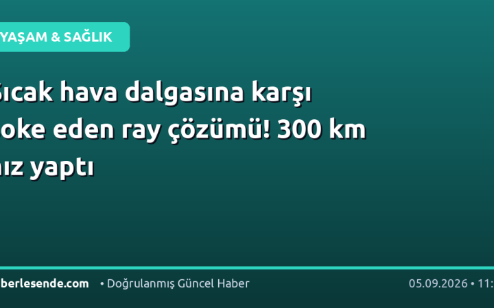 Sıcak hava dalgasına karşı şoke eden ray çözümü! 300 km hız yaptı