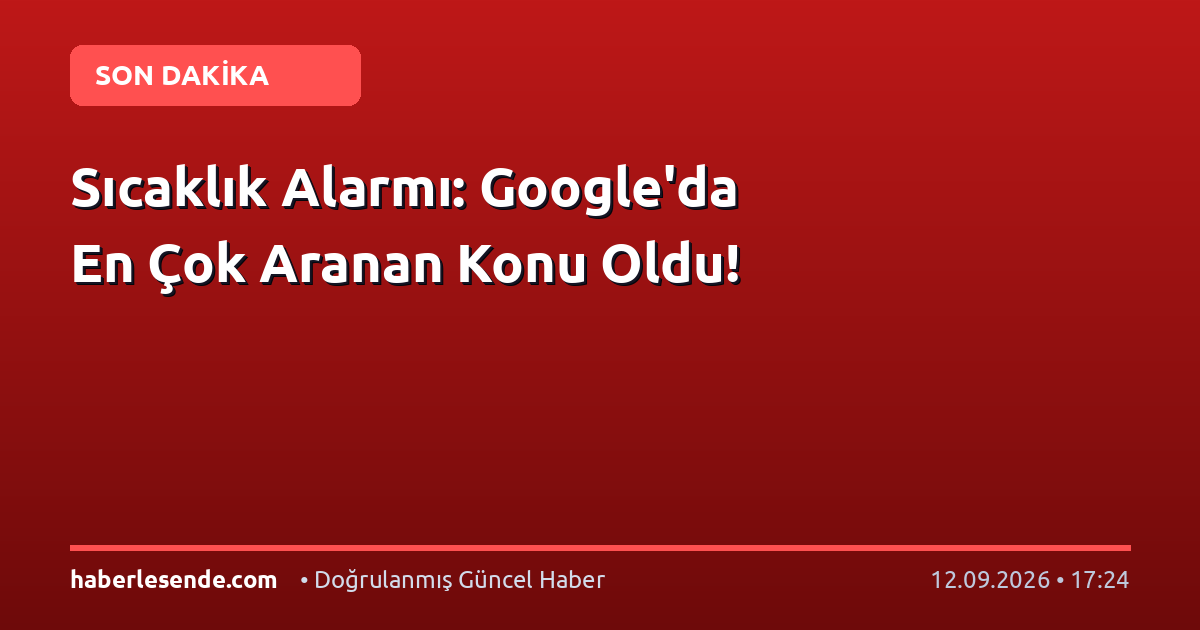 Sıcaklık Alarmı: Google'da En Çok Aranan Konu Oldu!