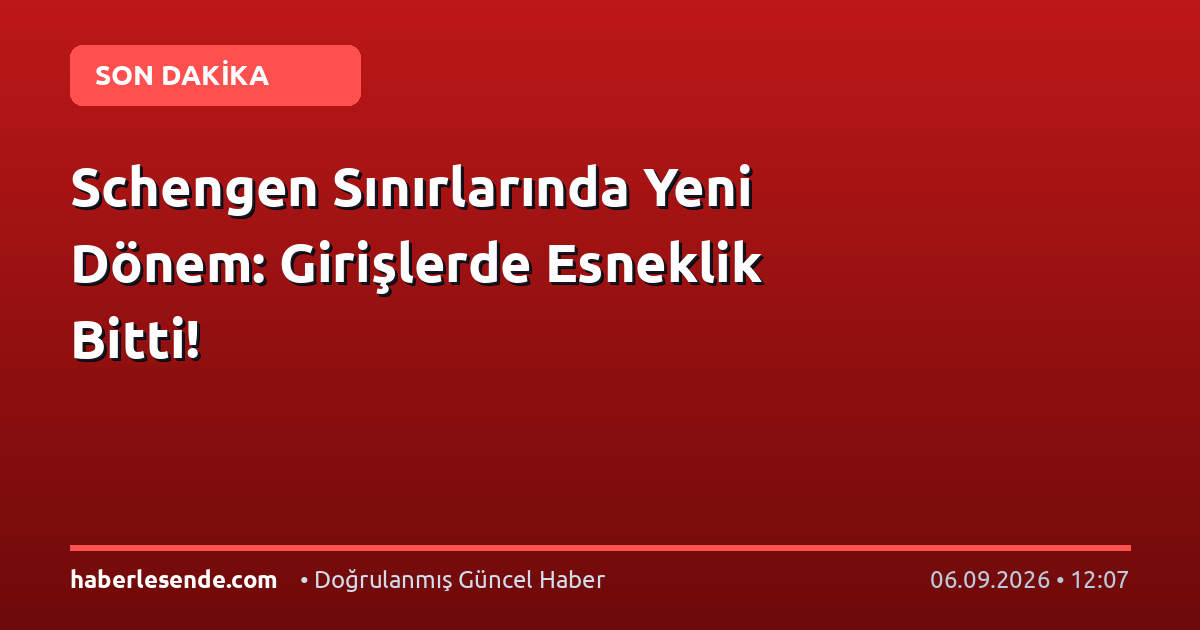 Schengen Sınırlarında Yeni Dönem: Girişlerde Esneklik Bitti!