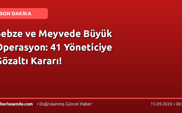 Sebze ve Meyvede Büyük Operasyon: 41 Yöneticiye Gözaltı Kararı!