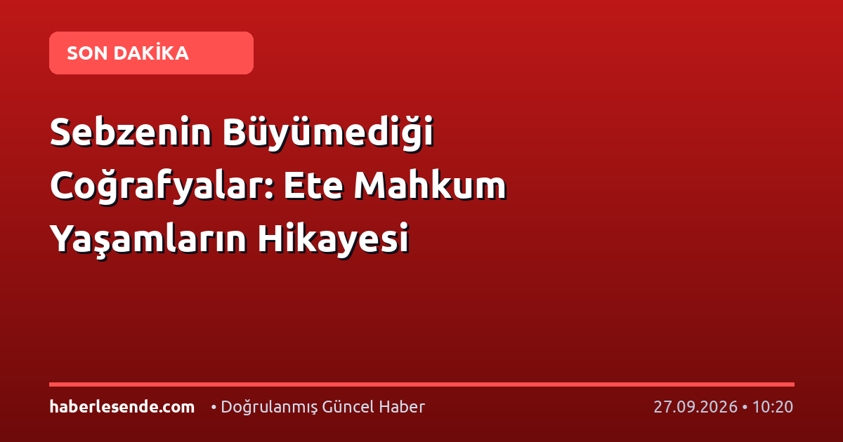 Sebzenin Büyümediği Coğrafyalar: Ete Mahkum Yaşamların Hikayesi