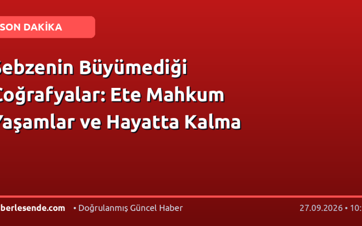 Sebzenin Büyümediği Coğrafyalar: Ete Mahkum Yaşamlar ve Hayatta Kalma