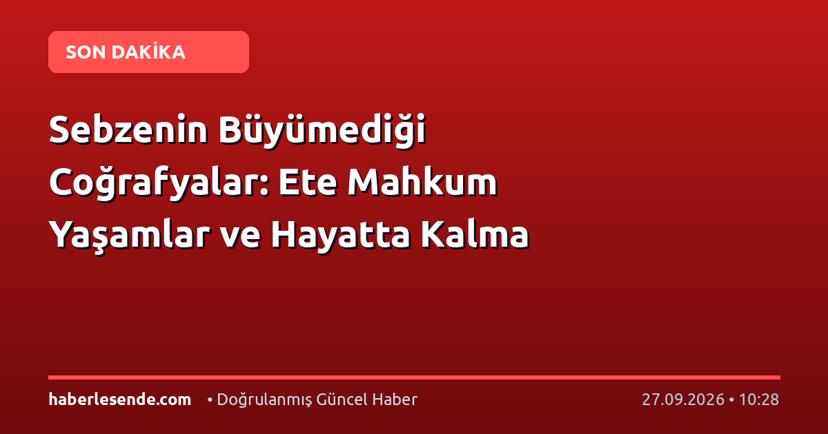 Sebzenin Büyümediği Coğrafyalar: Ete Mahkum Yaşamlar ve Hayatta Kalma