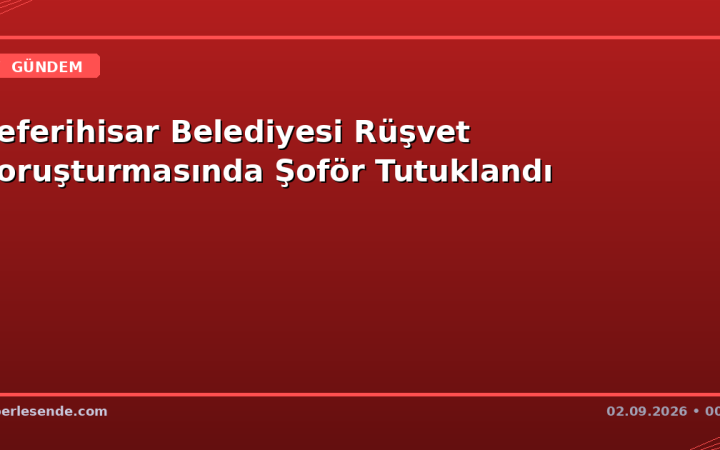 Seferihisar Belediyesi Rüşvet Soruşturmasında Şoför Tutuklandı