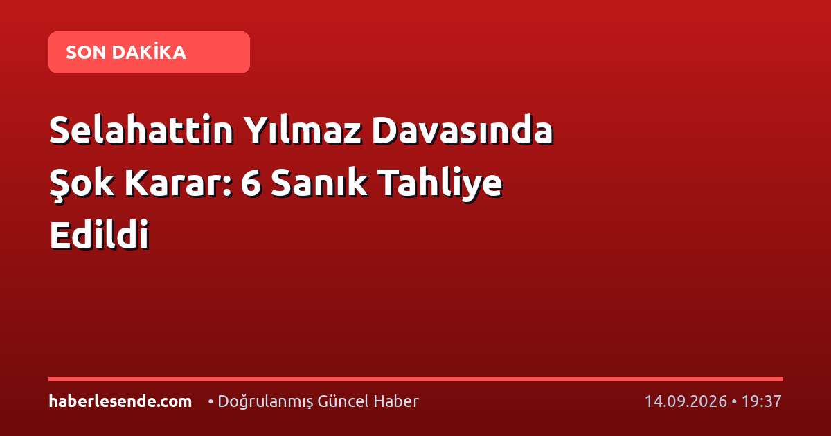 Selahattin Yılmaz Davasında Şok Karar: 6 Sanık Tahliye Edildi