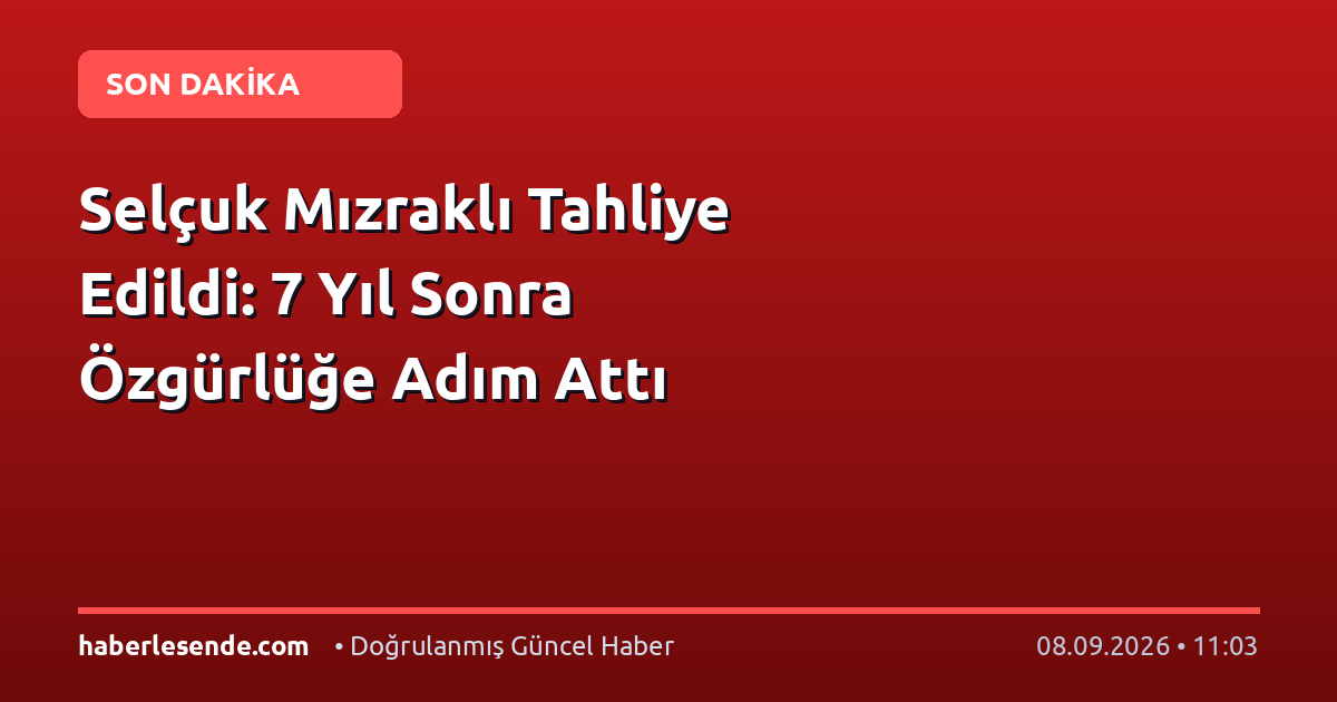 Selçuk Mızraklı Tahliye Edildi: 7 Yıl Sonra Özgürlüğe Adım Attı