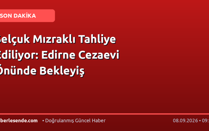 Selçuk Mızraklı Tahliye Ediliyor: Edirne Cezaevi Önünde Bekleyiş