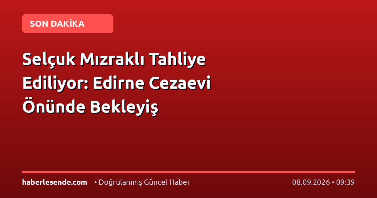 Selçuk Mızraklı Tahliye Ediliyor: Edirne Cezaevi Önünde Bekleyiş