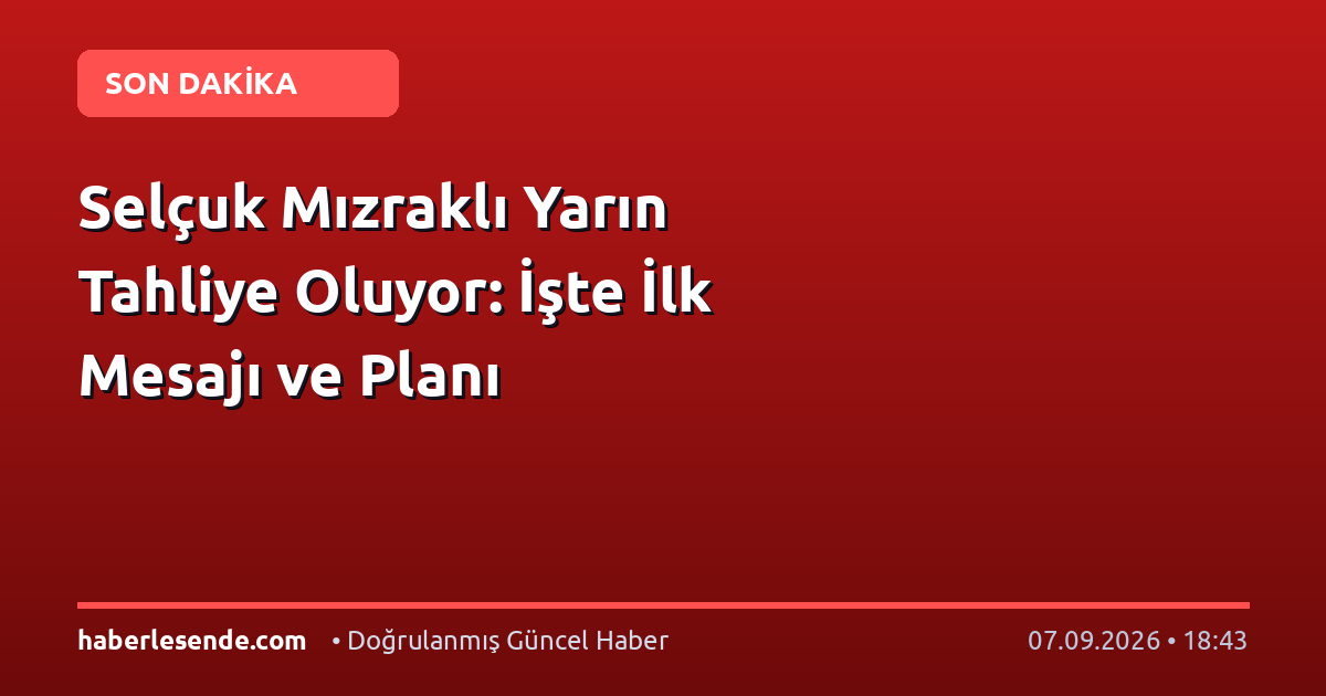 Selçuk Mızraklı Yarın Tahliye Oluyor: İşte İlk Mesajı ve Planı