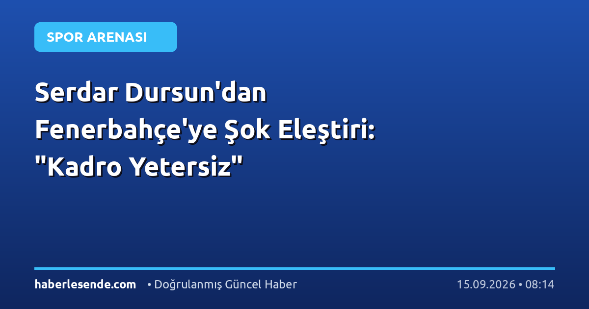 Serdar Dursun'dan Fenerbahçe'ye Şok Eleştiri: "Kadro Yetersiz"
