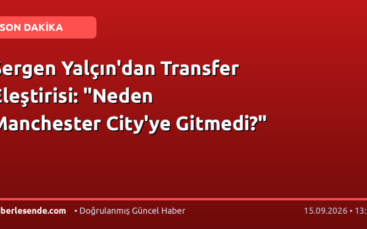 Sergen Yalçın'dan Transfer Eleştirisi: "Neden Manchester City'ye Gitmedi?"