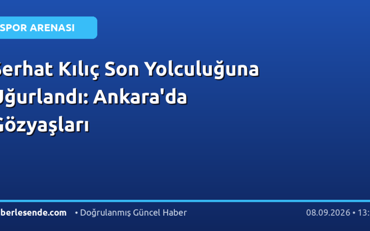 Serhat Kılıç Son Yolculuğuna Uğurlandı: Ankara'da Gözyaşları