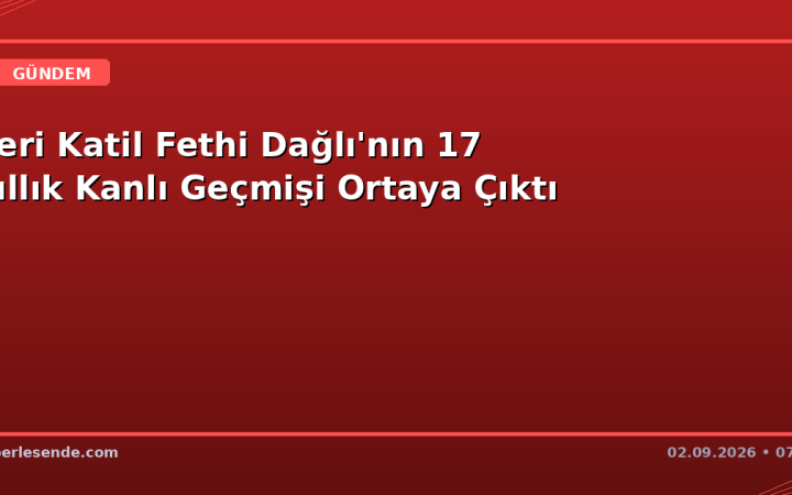 Seri Katil Fethi Dağlı'nın 17 Yıllık Kanlı Geçmişi Ortaya Çıktı