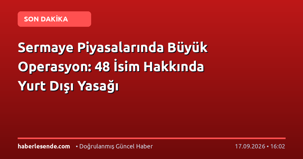 Sermaye Piyasalarında Büyük Operasyon: 48 İsim Hakkında Yurt Dışı Yasağı