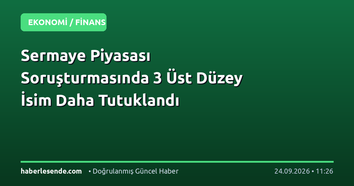 Sermaye Piyasası Soruşturmasında 3 Üst Düzey İsim Daha Tutuklandı