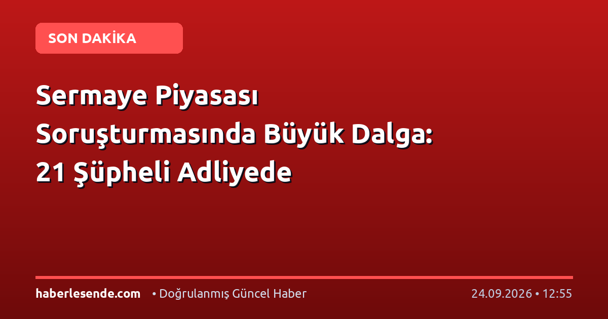 Sermaye Piyasası Soruşturmasında Büyük Dalga: 21 Şüpheli Adliyede
