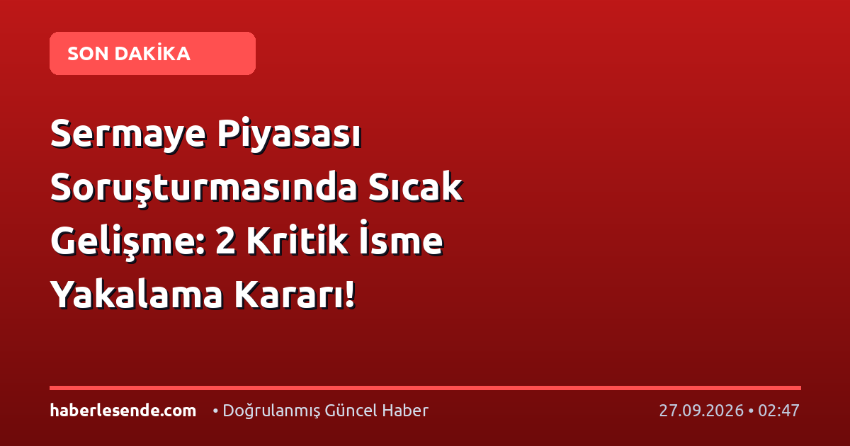Sermaye Piyasası Soruşturmasında Sıcak Gelişme: 2 Kritik İsme Yakalama Kararı!