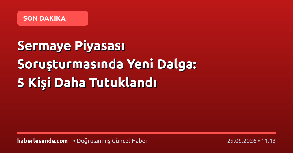 Sermaye Piyasası Soruşturmasında Yeni Dalga: 5 Kişi Daha Tutuklandı