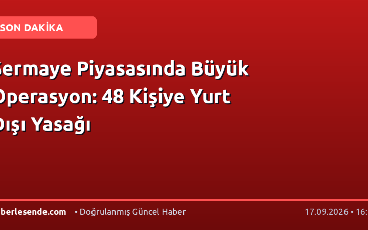 Sermaye Piyasasında Büyük Operasyon: 48 Kişiye Yurt Dışı Yasağı