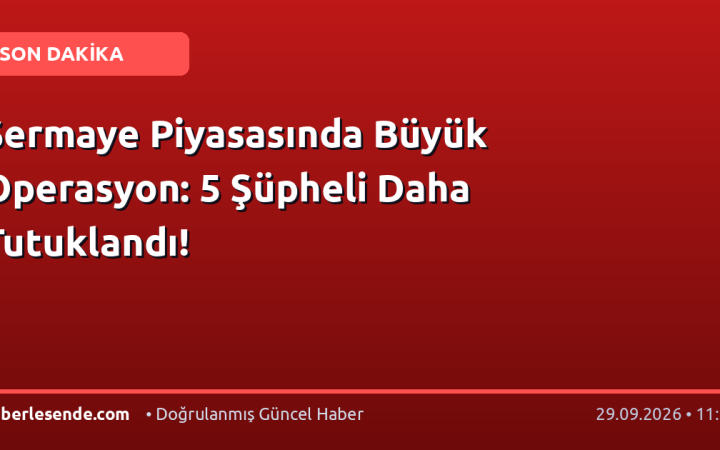 Sermaye Piyasasında Büyük Operasyon: 5 Şüpheli Daha Tutuklandı!