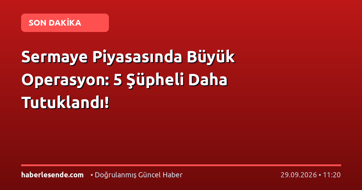 Sermaye Piyasasında Büyük Operasyon: 5 Şüpheli Daha Tutuklandı!