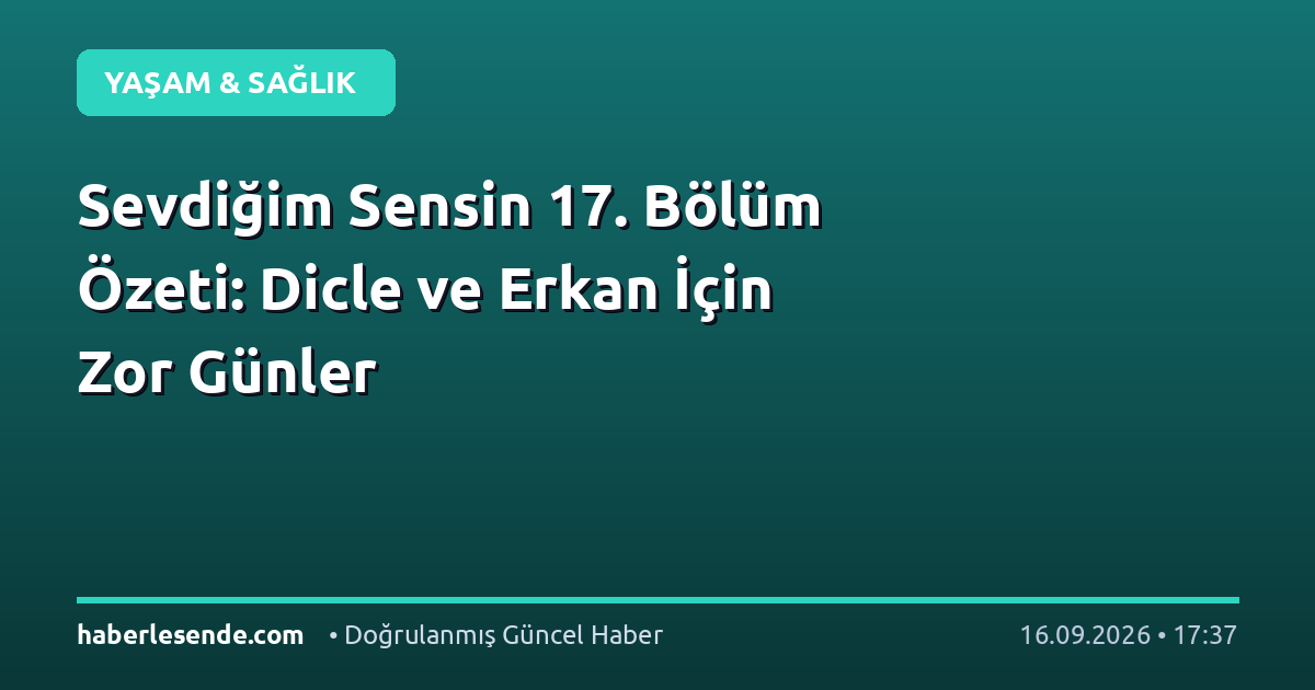 Sevdiğim Sensin 17. Bölüm Özeti: Dicle ve Erkan İçin Zor Günler
