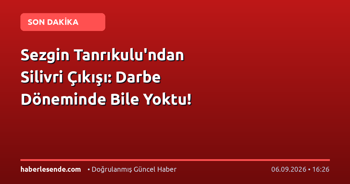 Sezgin Tanrıkulu'ndan Silivri Çıkışı: Darbe Döneminde Bile Yoktu!