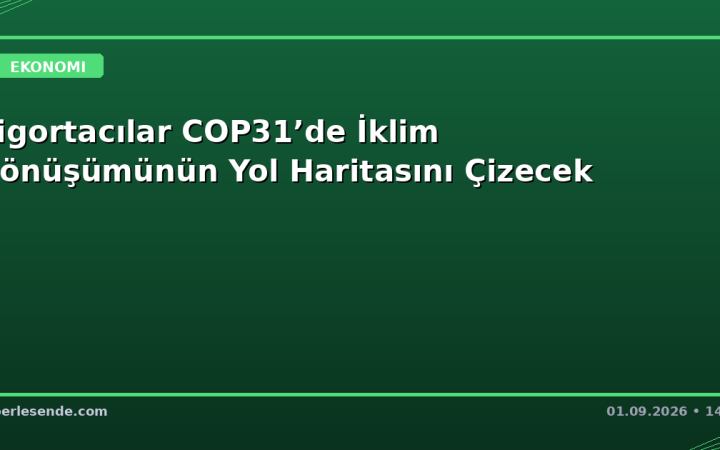 Sigortacılar COP31’de İklim Dönüşümünün Yol Haritasını Çizecek