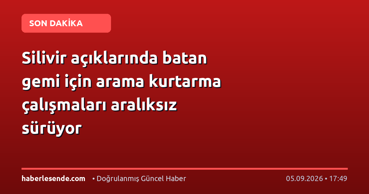 Silivir açıklarında batan gemi için arama kurtarma çalışmaları aralıksız sürüyor